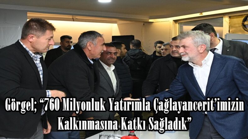 Görgel; “760 Milyonluk Yatırımla Çağlayancerit’imizin Kalkınmasına Katkı Sağladık”