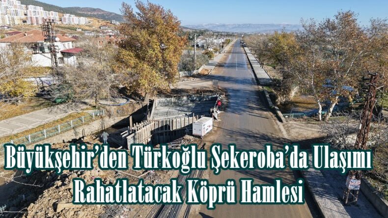 Büyükşehir’den Türkoğlu Şekeroba’da Ulaşımı Rahatlatacak Köprü Hamlesi.