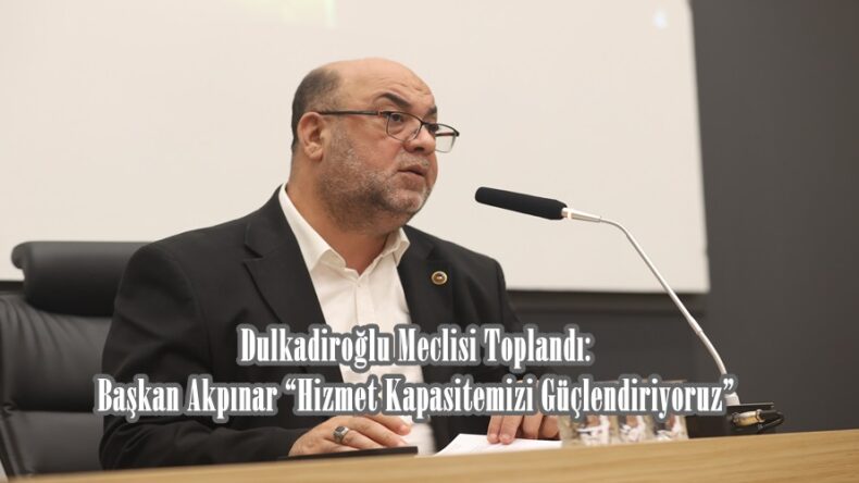 Dulkadiroğlu Meclisi Toplandı: Başkan Akpınar “Hizmet Kapasitemizi Güçlendiriyoruz”