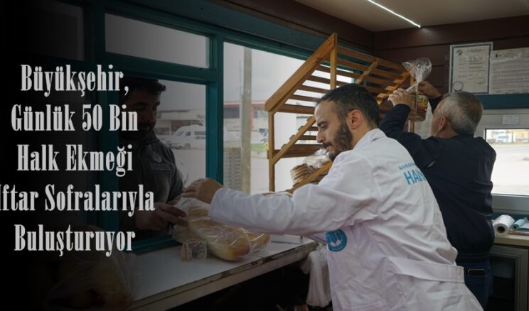 Büyükşehir, Günlük 50 Bin Halk Ekmeği İftar Sofralarıyla Buluşturuyor.