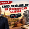 KAYBOLAN KÜLTÜRLER: BİR ŞEHRİN HAFIZASI SİLİNİYOR.